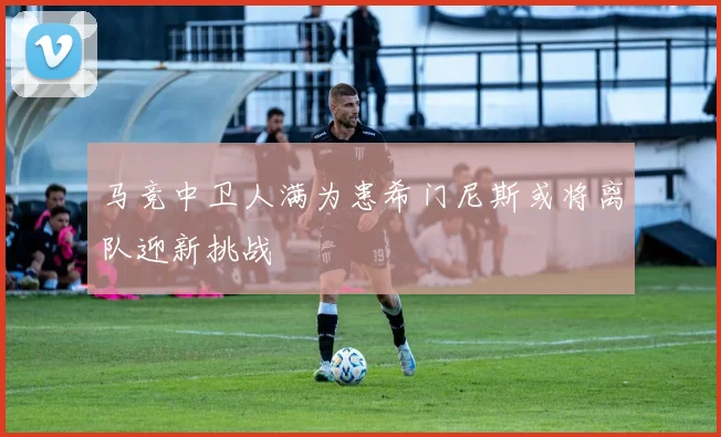 马竞中卫人满为患希门尼斯或将离队迎新挑战
